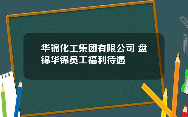 华锦化工集团有限公司 盘锦华锦员工福利待遇